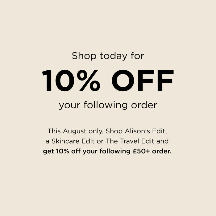 Shop today for 10% off your following order. This August only, Shop Alison's Edit, a Skincare Edit or The Travel Edit and get 10% off your following £50+ order.